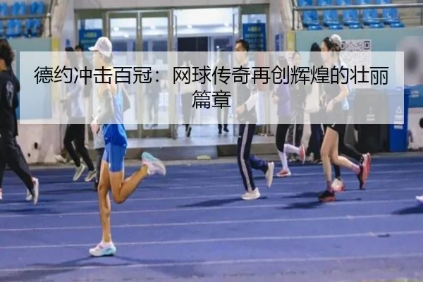 德约冲击百冠：网球传奇再创辉煌的壮丽篇章