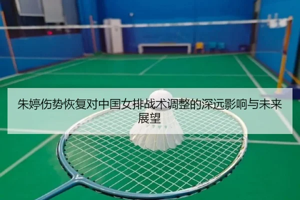 朱婷伤势恢复对中国女排战术调整的深远影响与未来展望